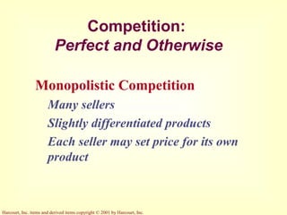 Harcourt, Inc. items and derived items copyright © 2001 by Harcourt, Inc.
Competition:
Perfect and Otherwise
Monopolistic Competition
Many sellers
Slightly differentiated products
Each seller may set price for its own
product
 