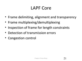 LAPF Core
• Frame delimiting, alignment and transparency
• Frame multiplexing/demultiplexing
• Inspection of frame for length constraints
• Detection of transmission errors
• Congestion control
Chapter 4 Frame Relay 21
 