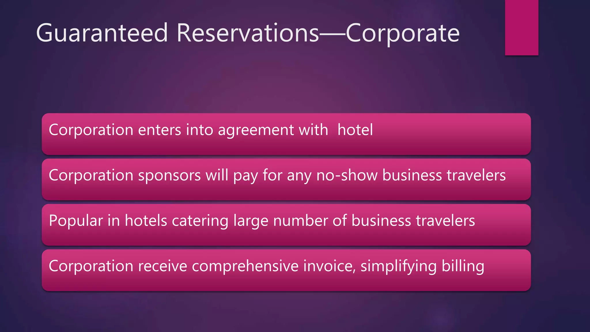 Guaranteed Reservations—Corporate
Corporation enters into agreement with hotel
Corporation sponsors will pay for any no-show business travelers
Popular in hotels catering large number of business travelers
Corporation receive comprehensive invoice, simplifying billing
 