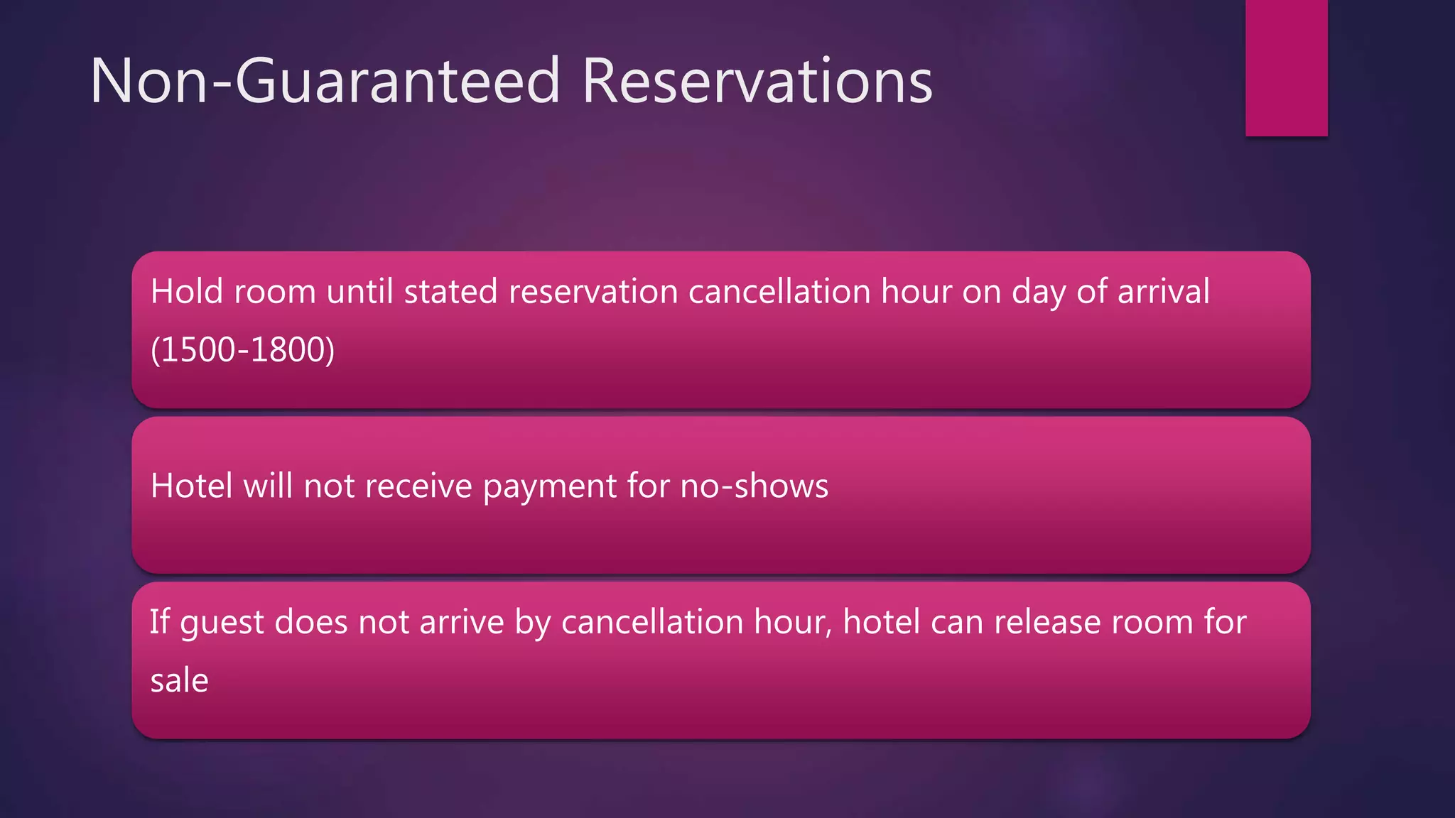 Non-Guaranteed Reservations
Hold room until stated reservation cancellation hour on day of arrival
(1500-1800)
Hotel will not receive payment for no-shows
If guest does not arrive by cancellation hour, hotel can release room for
sale
 