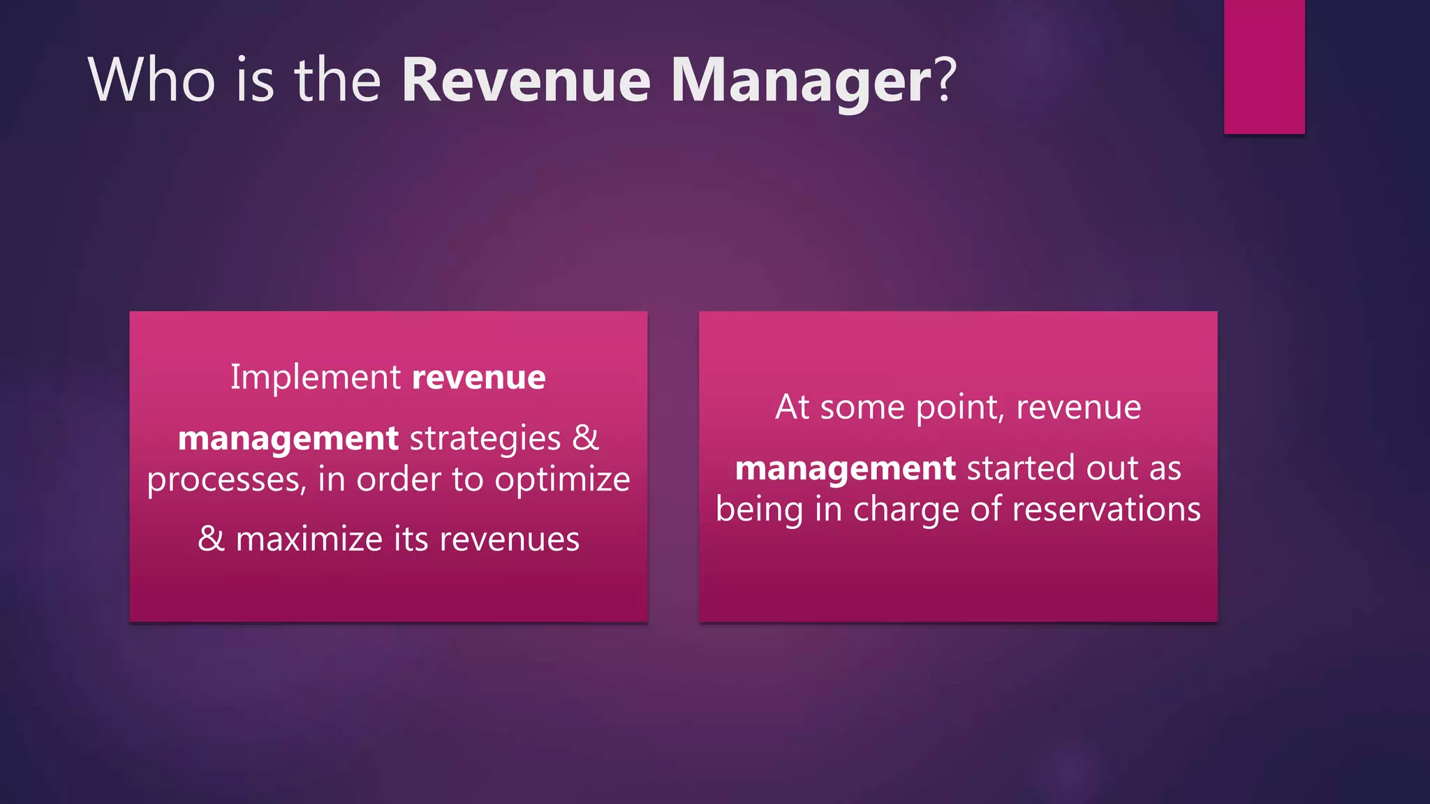 Who is the Revenue Manager?
Implement revenue
management strategies &
processes, in order to optimize
& maximize its revenues
At some point, revenue
management started out as
being in charge of reservations
 