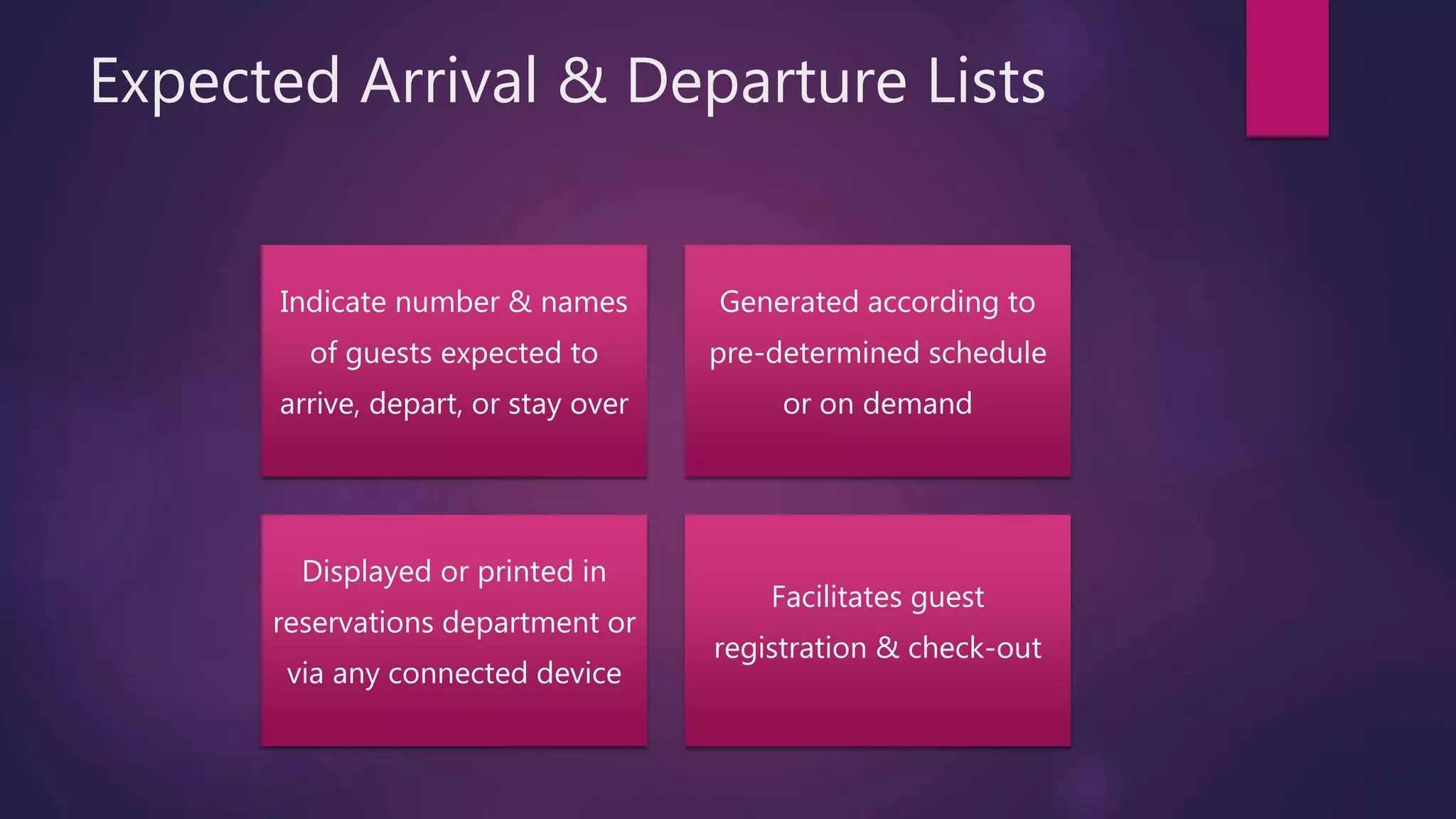 Expected Arrival & Departure Lists
Indicate number & names
of guests expected to
arrive, depart, or stay over
Generated according to
pre-determined schedule
or on demand
Displayed or printed in
reservations department or
via any connected device
Facilitates guest
registration & check-out
 