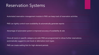 Reservation Systems
Automated reservation management module in PMS can keep track of reservation activities
PMS can tightl...