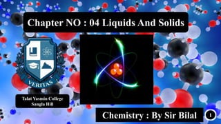 1
Chapter NO : 04 Liquids And Solids
Chemistry : By Sir Bilal
Talat Yasmin College
Sangla Hill
 