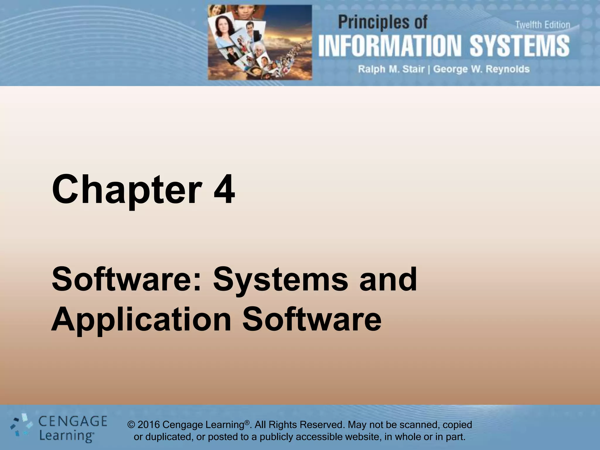 © 2016 Cengage Learning®. All Rights Reserved. May not be scanned, copied
or duplicated, or posted to a publicly accessible website, in whole or in part.
Ralph M. Stair | George W. Reynolds
© 2016 Cengage Learning®. All Rights Reserved. May not be scanned, copied
or duplicated, or posted to a publicly accessible website, in whole or in part.
Chapter 4
Software: Systems and
Application Software
 