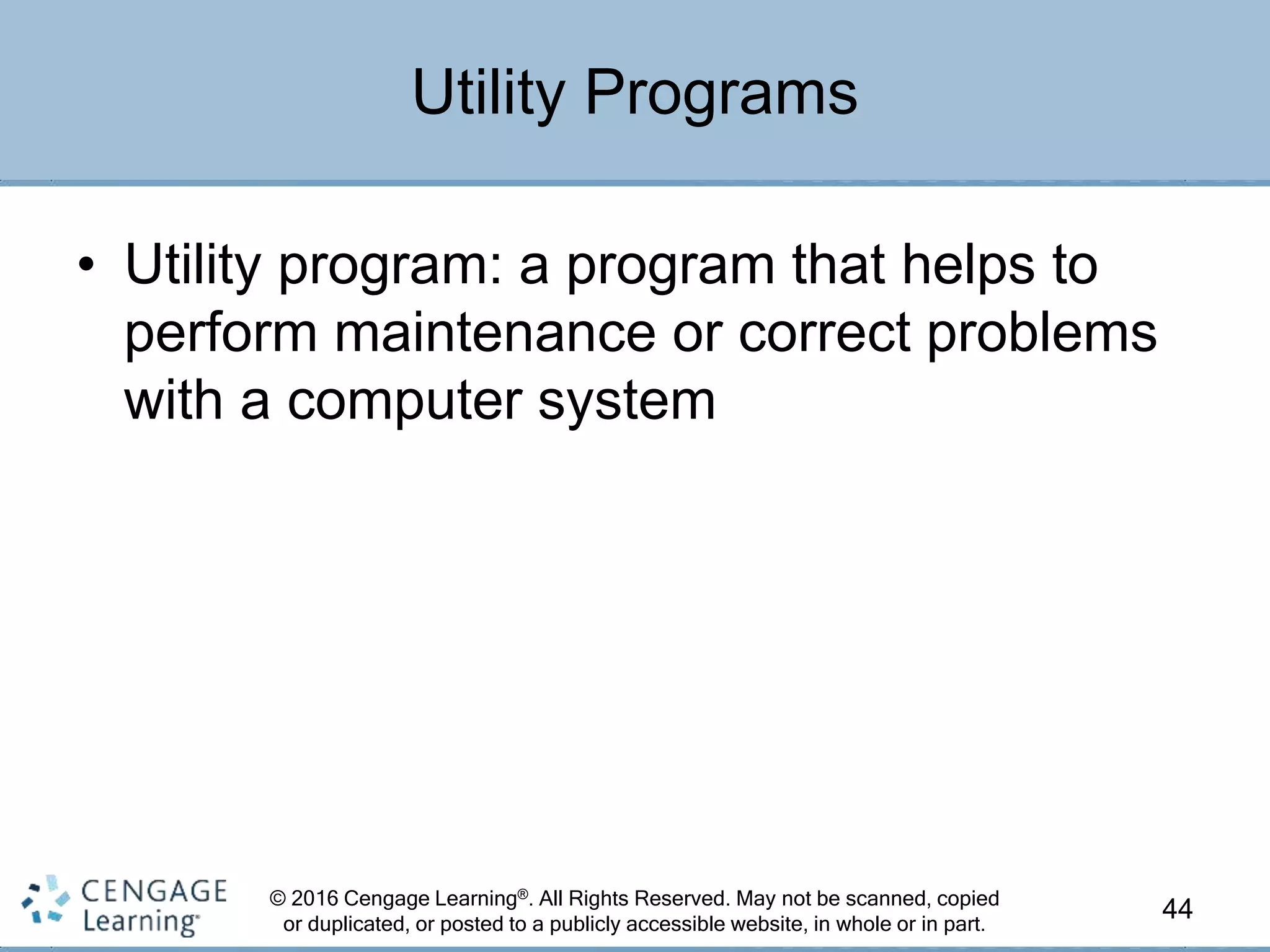 © 2016 Cengage Learning®. All Rights Reserved. May not be scanned, copied
or duplicated, or posted to a publicly accessible website, in whole or in part.
• Utility program: a program that helps to
perform maintenance or correct problems
with a computer system
44
Utility Programs
 