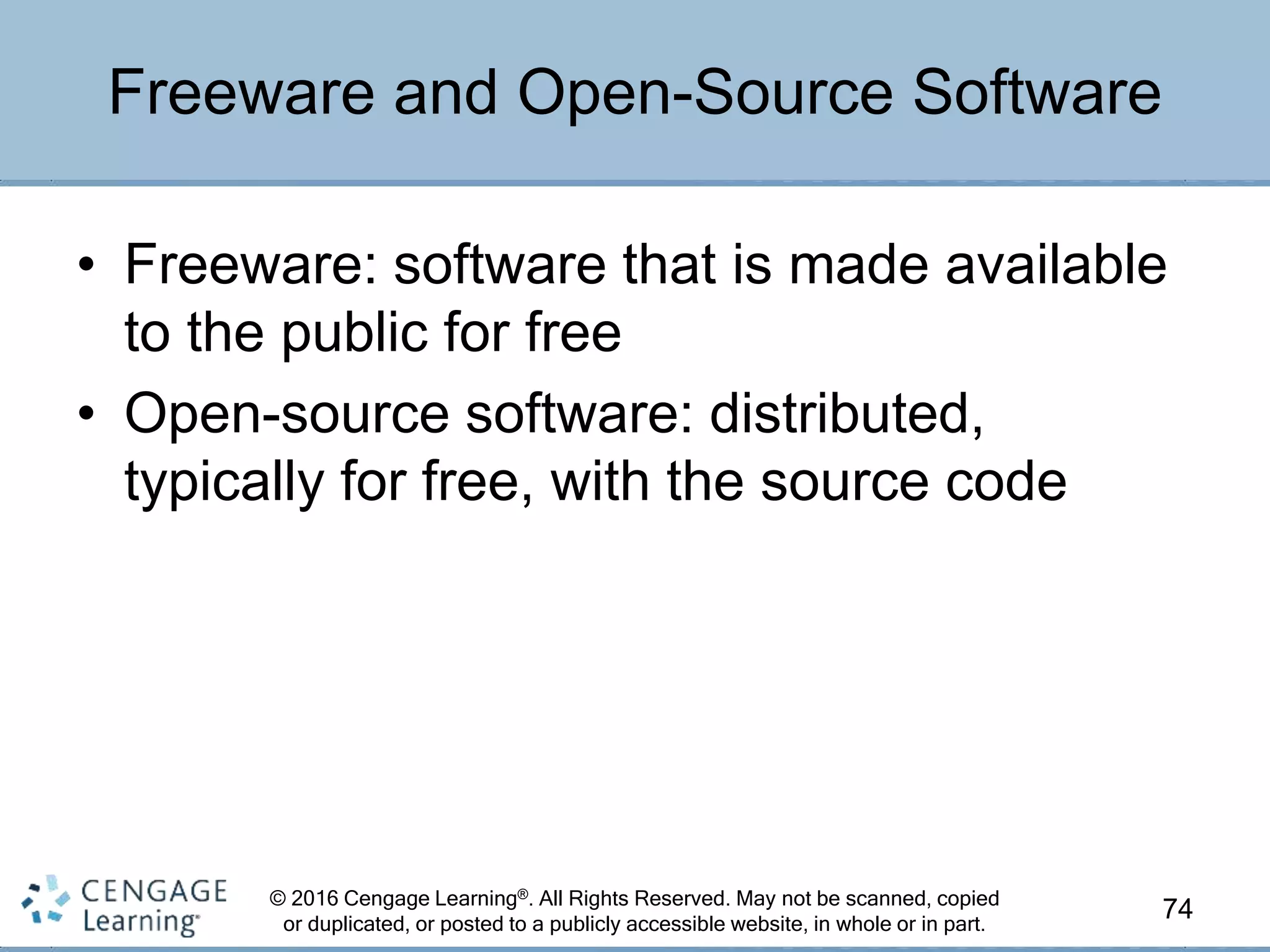 © 2016 Cengage Learning®. All Rights Reserved. May not be scanned, copied
or duplicated, or posted to a publicly accessible website, in whole or in part.
• Freeware: software that is made available
to the public for free
• Open-source software: distributed,
typically for free, with the source code
74
Freeware and Open-Source Software
 