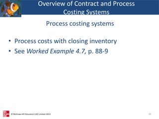 © McGraw-Hill Education (UK) Limited 2013
• Process costs with closing inventory
• See Worked Example 4.7, p. 88-9
32
Overview of Contract and Process
Costing Systems
Process costing systems
 
