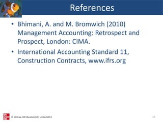 © McGraw-Hill Education (UK) Limited 2013
• Bhimani, A. and M. Bromwich (2010)
Management Accounting: Retrospect and
Prospect, London: CIMA.
• International Accounting Standard 11,
Construction Contracts, www.ifrs.org
References
37
 