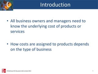 © McGraw-Hill Education (UK) Limited 2013
• All business owners and managers need to
know the underlying cost of products or
services
• How costs are assigned to products depends
on the type of business
Introduction
4
 