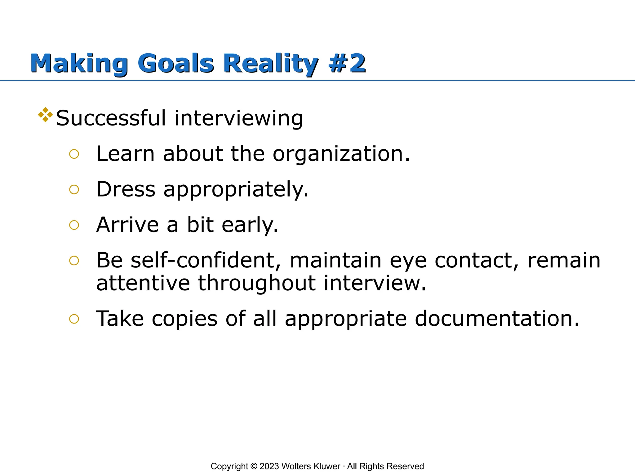 Copyright © 2023 Wolters Kluwer · All Rights Reserved
Making Goals Reality #2
Successful interviewing
o Learn about the organization.
o Dress appropriately.
o Arrive a bit early.
o Be self-confident, maintain eye contact, remain
attentive throughout interview.
o Take copies of all appropriate documentation.
 