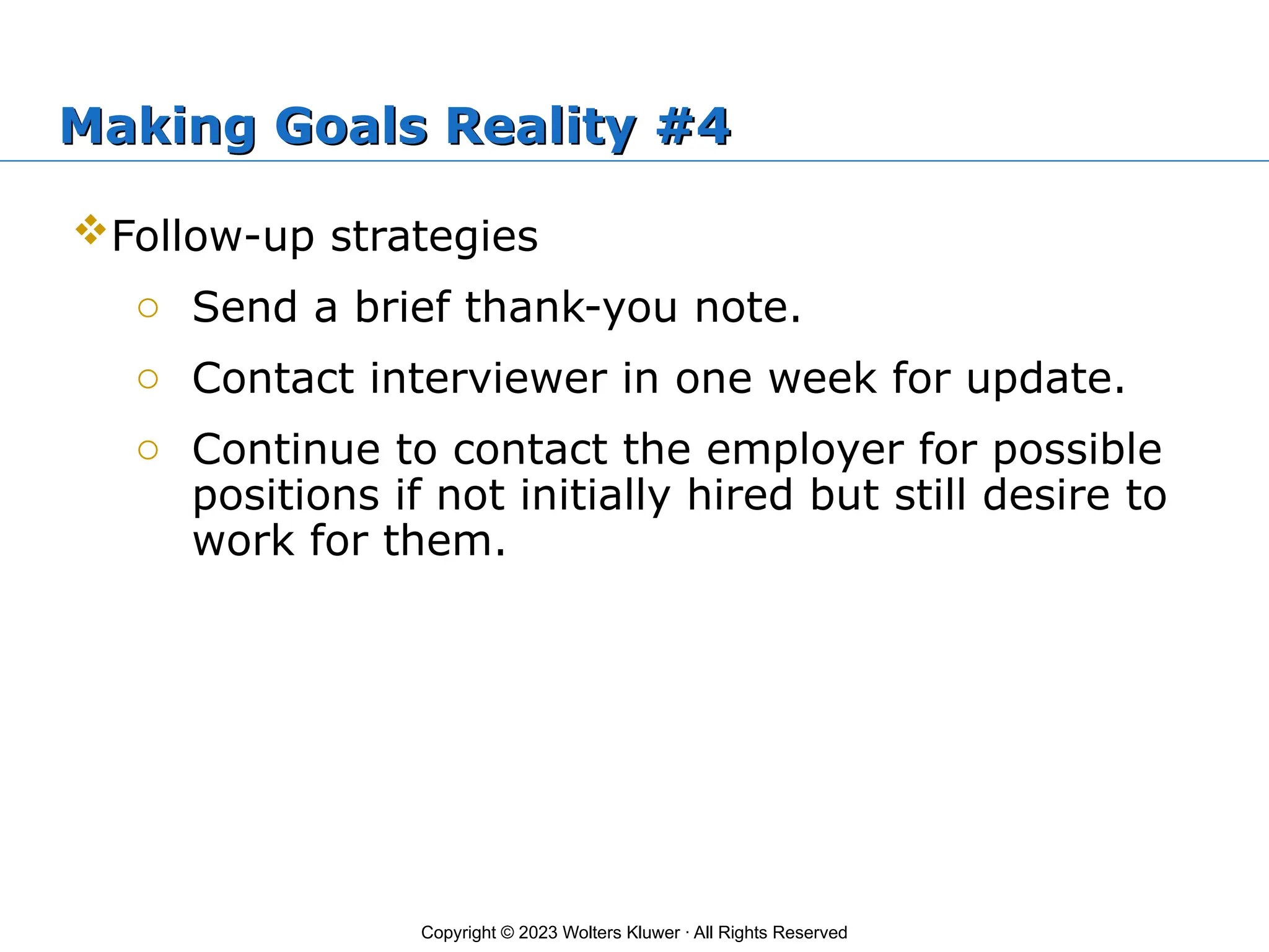 Copyright © 2023 Wolters Kluwer · All Rights Reserved
Making Goals Reality #4
Follow-up strategies
o Send a brief thank-you note.
o Contact interviewer in one week for update.
o Continue to contact the employer for possible
positions if not initially hired but still desire to
work for them.
 