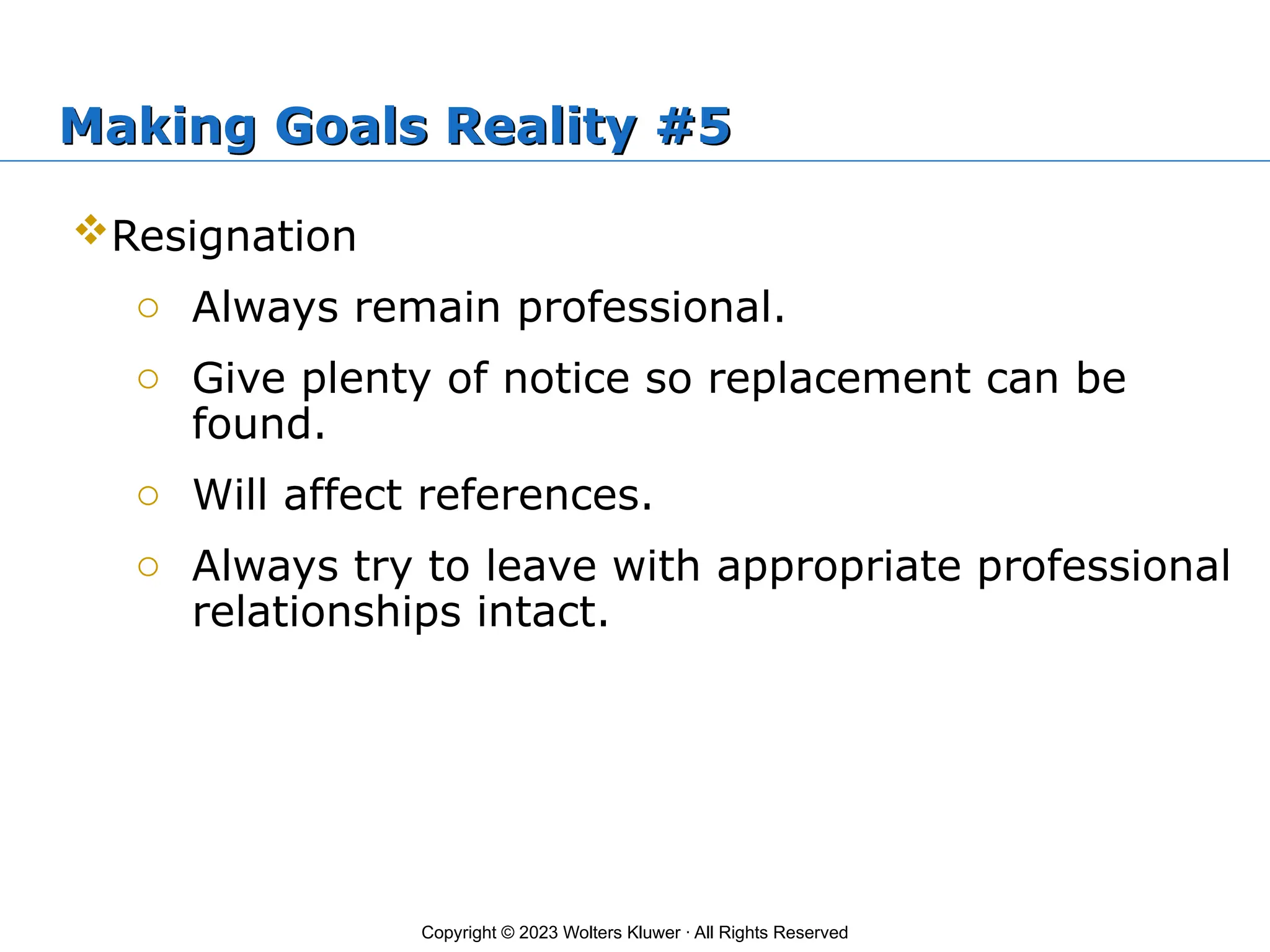 Copyright © 2023 Wolters Kluwer · All Rights Reserved
Making Goals Reality #5
Resignation
o Always remain professional.
o Give plenty of notice so replacement can be
found.
o Will affect references.
o Always try to leave with appropriate professional
relationships intact.
 