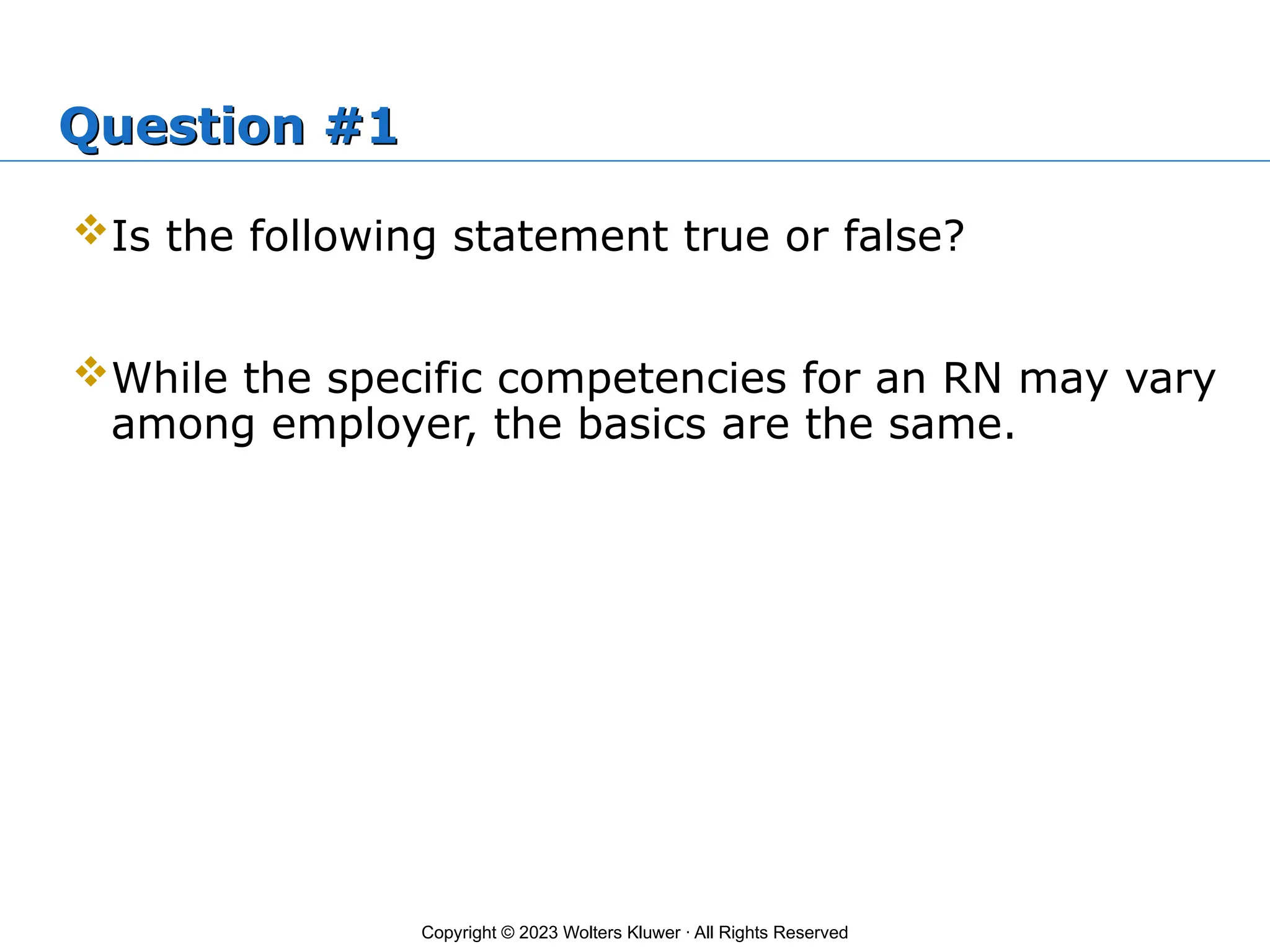 Copyright © 2023 Wolters Kluwer · All Rights Reserved
Question #1
Is the following statement true or false?
While the specific competencies for an RN may vary
among employer, the basics are the same.
 