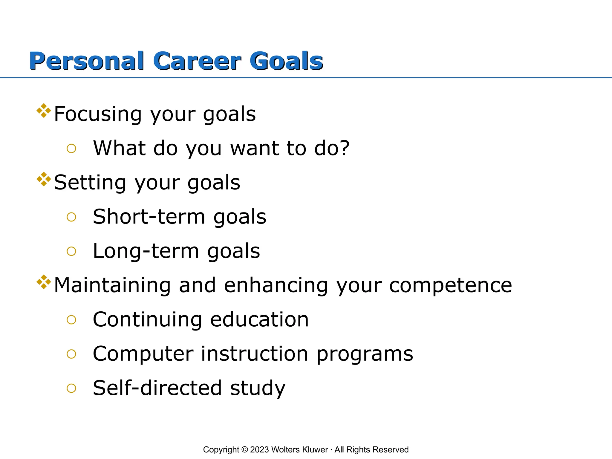 Copyright © 2023 Wolters Kluwer · All Rights Reserved
Personal Career Goals
Focusing your goals
o What do you want to do?
Setting your goals
o Short-term goals
o Long-term goals
Maintaining and enhancing your competence
o Continuing education
o Computer instruction programs
o Self-directed study
 