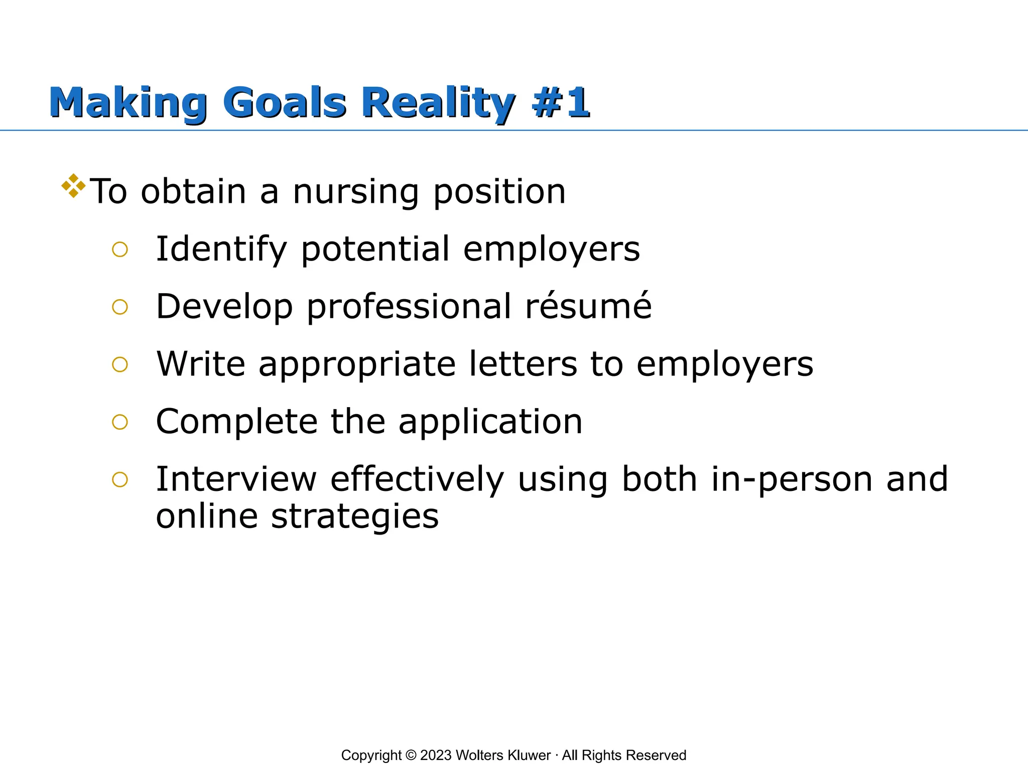 Copyright © 2023 Wolters Kluwer · All Rights Reserved
Making Goals Reality #1
To obtain a nursing position
o Identify potential employers
o Develop professional résumé
o Write appropriate letters to employers
o Complete the application
o Interview effectively using both in-person and
online strategies
 