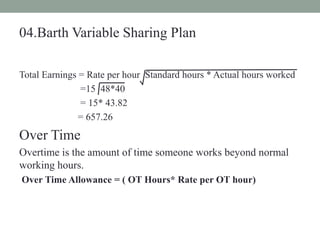 04.Barth Variable Sharing Plan
Total Earnings = Rate per hour Standard hours * Actual hours worked
=15 48*40
= 15* 43.82
= 657.26
Over Time
Overtime is the amount of time someone works beyond normal
working hours.
Over Time Allowance = ( OT Hours* Rate per OT hour)
 