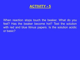 ACTIVITY - 5
When reaction stops touch the beaker. What do you
feel? Has the beaker become hot? Test the solution
with red and blue litmus papers. Is the solution acidic
or basic?
 