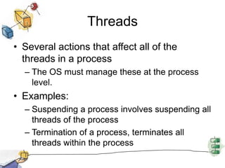 ThreadsSeveral actions that affect all of the threads in a process The OS must manage these at the process level. Examples:Suspending a process involves suspending all threads of the process Termination of a process, terminates all threads within the process