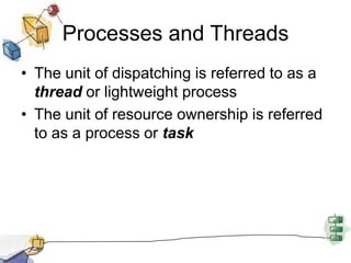 Processes and ThreadsThe unit of dispatching is referred to as a thread or lightweight processThe unit of resource ownership is referred to as a process or task
