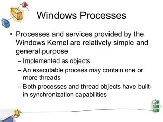 Windows ProcessesProcesses and services provided by the Windows Kernel are relatively simple and general purposeImplemented as objectsAn executable process may contain one or more threadsBoth processes and thread objects have built-in synchronization capabilities