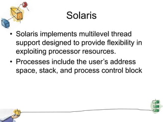 SolarisSolaris implements multilevel thread support designed to provide flexibility in exploiting processor resources.Processes include the user’s address space, stack, and process control block