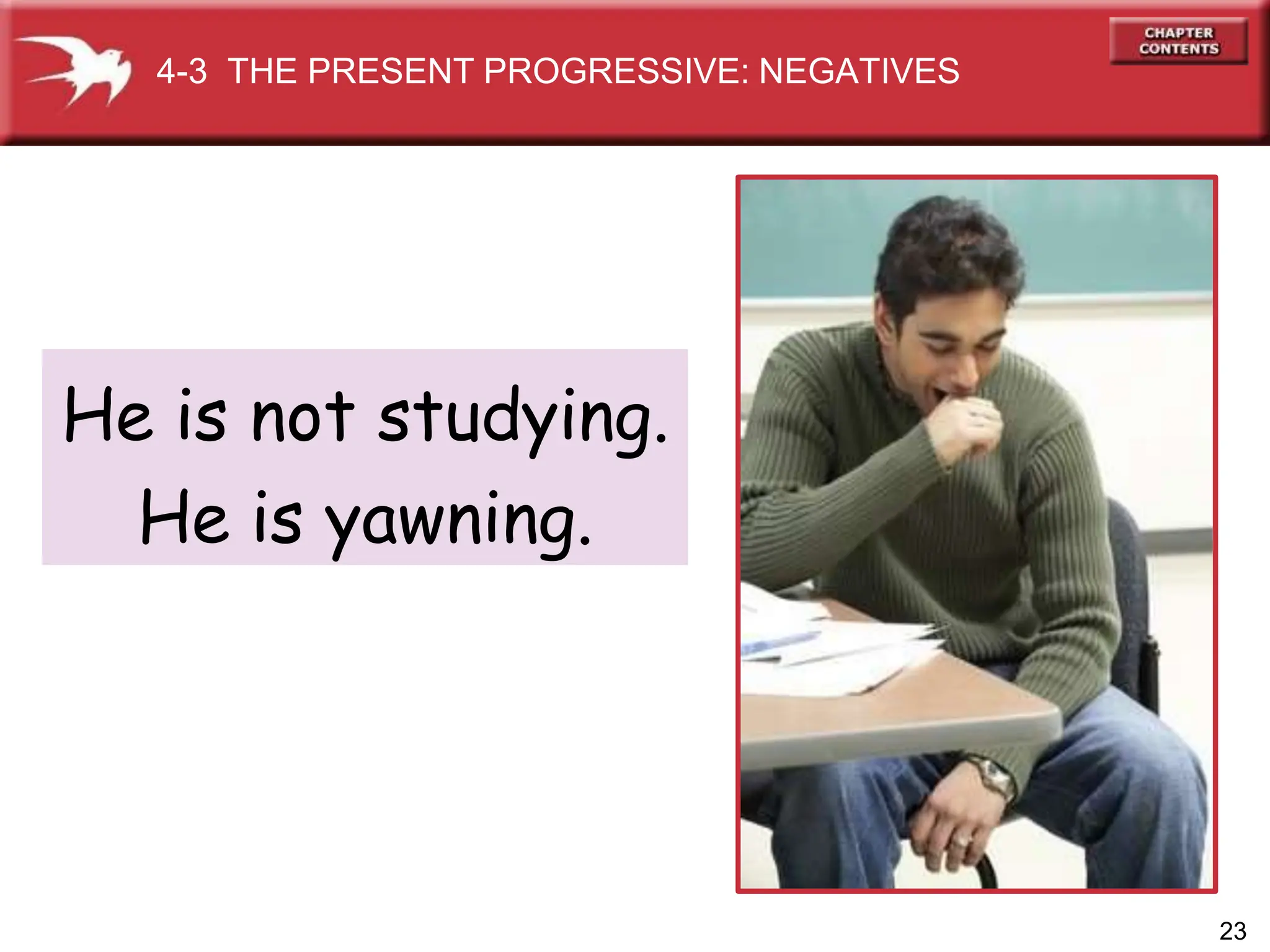 He is not studying.
He is yawning.
4-3 THE PRESENT PROGRESSIVE: NEGATIVES
23
 