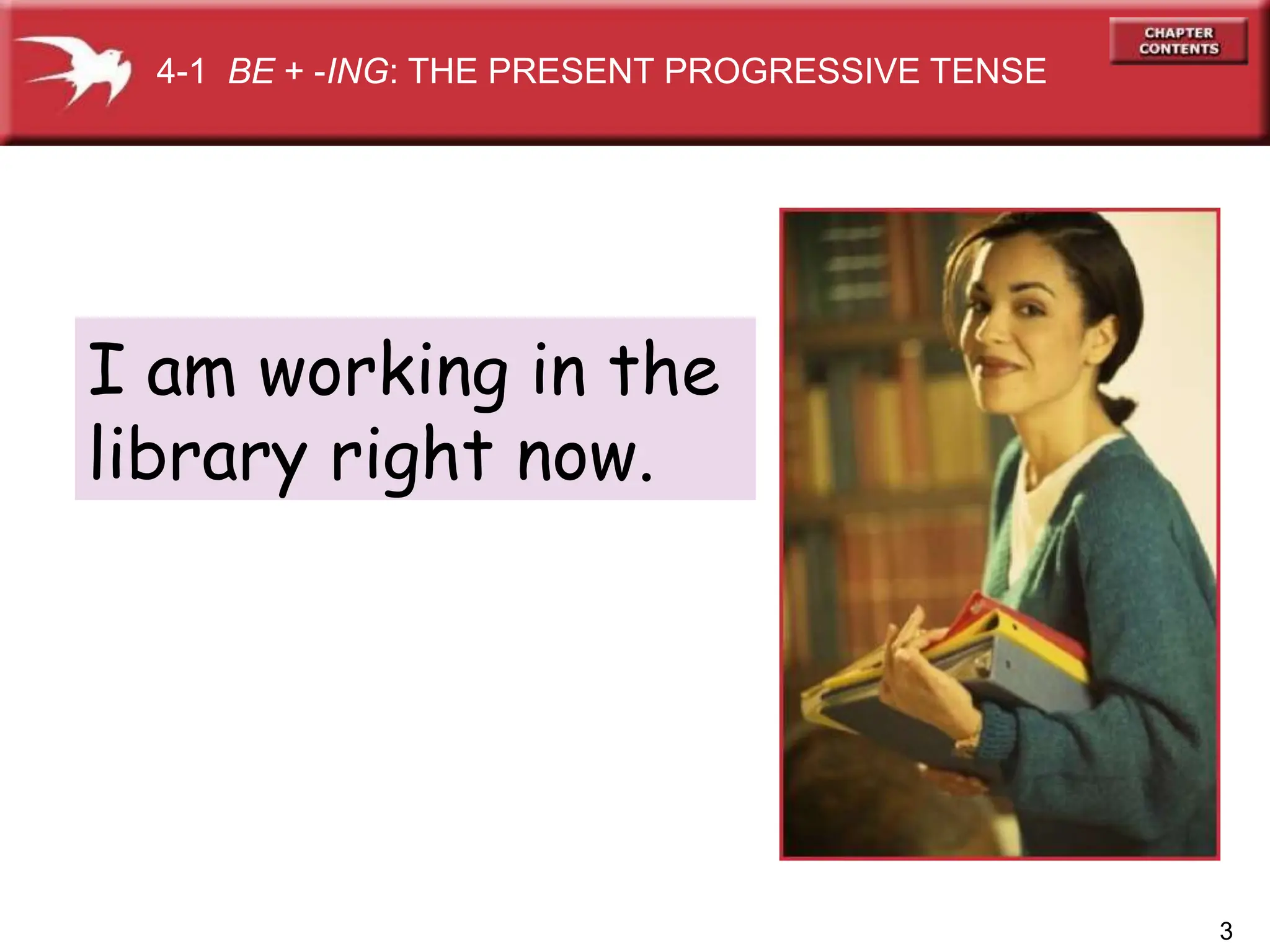 I am working in the
library right now.
4-1 BE + -ING: THE PRESENT PROGRESSIVE TENSE
3
 