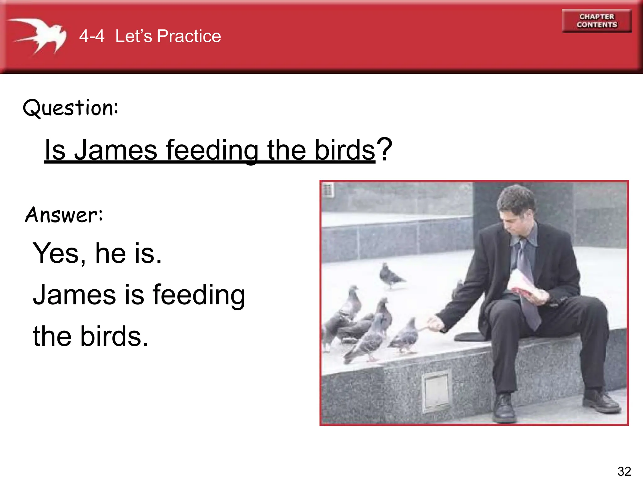 Answer:
Yes, he is.
James is feeding
the birds.
Question:
Is James feeding the birds?
4-4 Let’s Practice
32
 