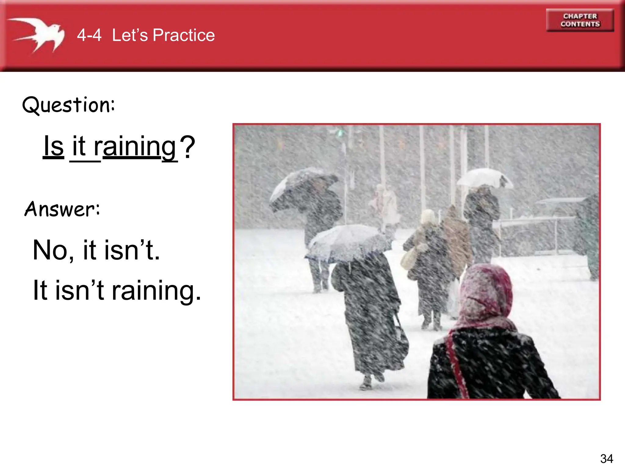 Is _
it_
raining
_?
Answer:
No, it isn’t.
It isn’t raining.
Question:
4-4 Let’s Practice
34
 