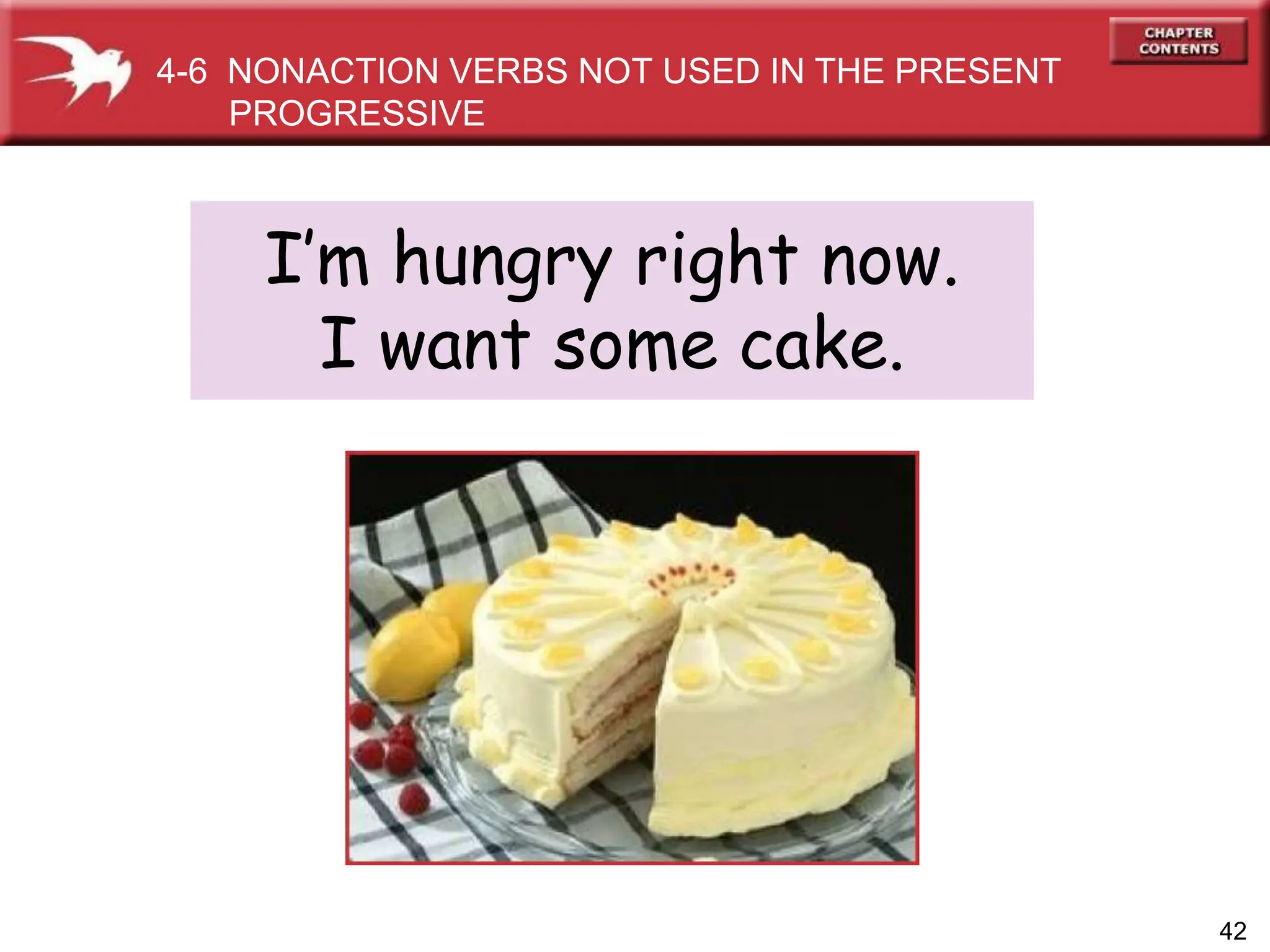 4-6 NONACTION VERBS NOT USED IN THE PRESENT
PROGRESSIVE
I’m hungry right now.
I want some cake.
42
 