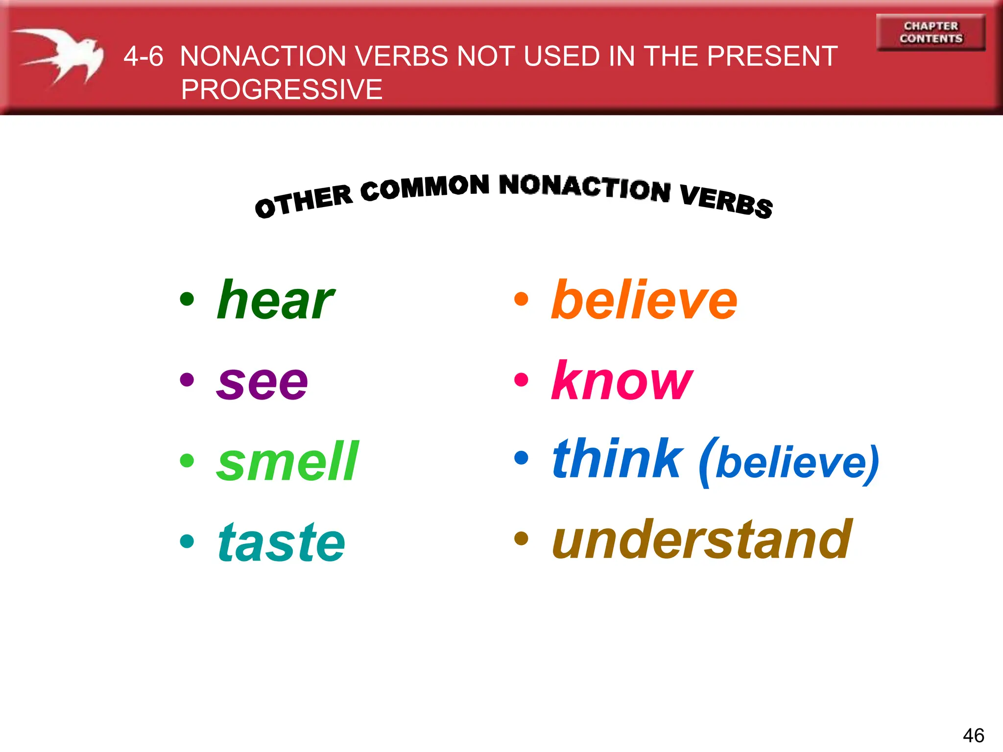 • hear
• see
• smell
• taste
46
• believe
• know
• think (believe)
• understand
4-6 NONACTION VERBS NOT USED IN THE PRESENT
PROGRESSIVE
 