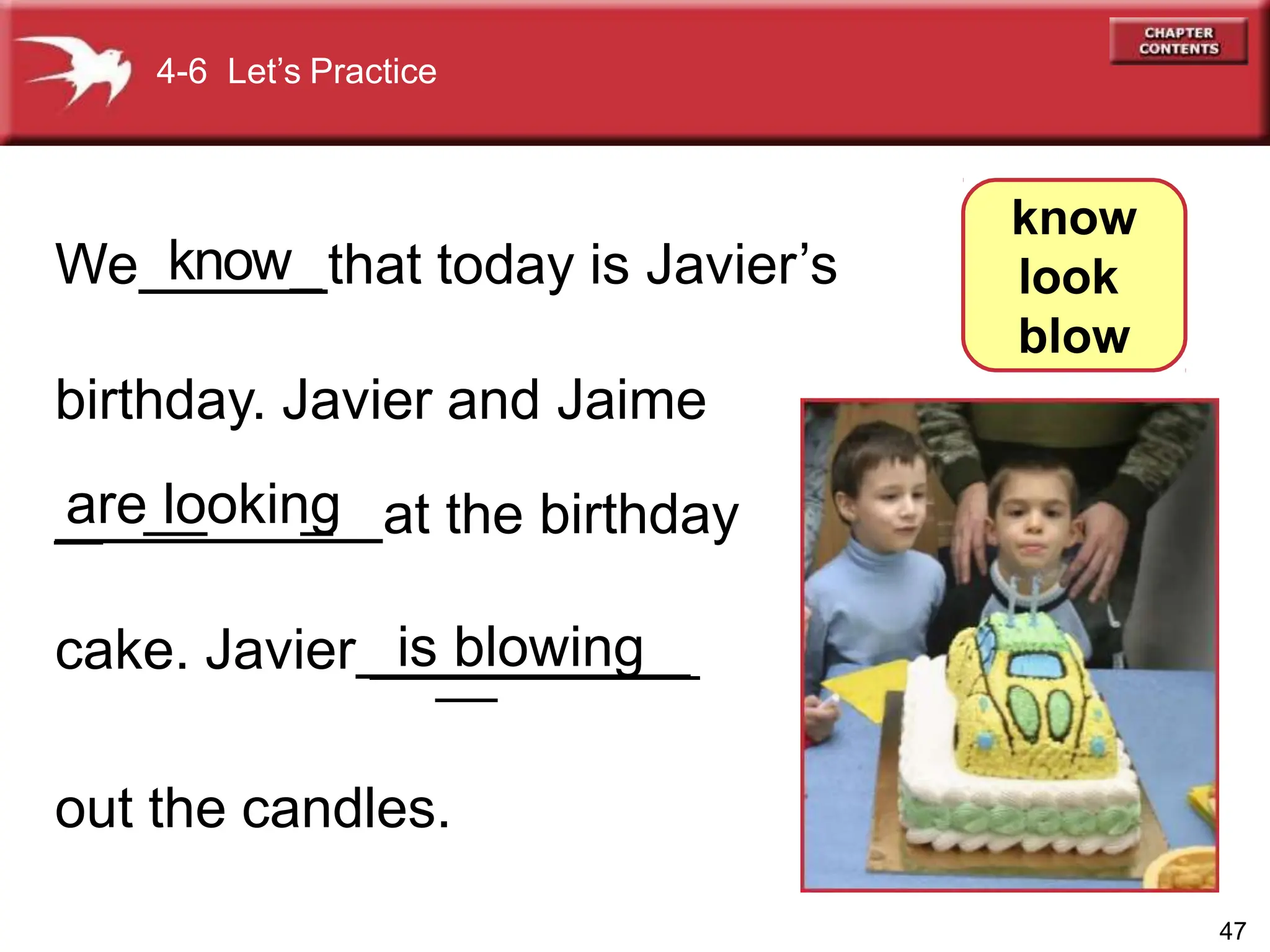 We that today is Javier’s
birthday. Javier and Jaime
_
_ at the birthday
cake. Javier ______________
out the candles.
4-6 Let’s Practice
know
look
blow
47
know_
are_
lo
_okin_
g
is blowing
 