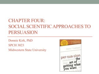 CHAPTER FOUR:
SOCIAL SCIENTIFIC APPROACHES TO
PERSUASION
Donnie Kirk, PhD
SPCH 3023
Midwestern State University
 