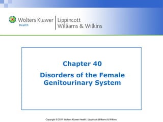 Chapter 40 
Disorders of the Female 
Genitourinary System 
Copyright © 2011 Wolters Kluwer Health | Lippincott Williams & Wilkins 
 