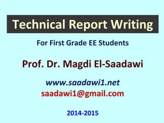 Technical Report Writing 
Prof. Dr. Magdi El-Saadawi 
www.saadawi1.net 
saadawi1@gmail.com 
2014-2015 
For First Grade EE Students  