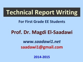 Technical Report Writing 
Prof. Dr. Magdi El-Saadawiwww.saadawi1.netsaadawi1@gmail.com2014-2015 
For First Grade EE Students  