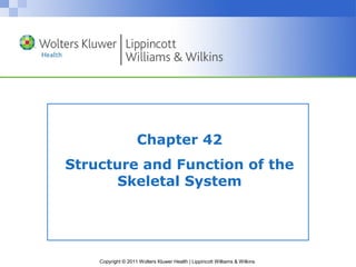 Chapter 42
Structure and Function of the
      Skeletal System




    Copyright © 2011 Wolters Kluwer Health | Lippincott Williams & Wilkins
 