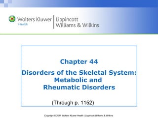 Chapter 44
Disorders of the Skeletal System:
         Metabolic and
      Rheumatic Disorders

             (Through p. 1152)

      Copyright © 2011 Wolters Kluwer Health | Lippincott Williams & Wilkins
 