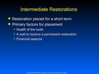 Intermediate Restorations



Restoration placed for a short term.
Primary factors for placement




Health of the tooth
A wait to receive a permanent restoration
Financial reasons

Copyright © 2009, 2006 by Saunders, an imprint of Elsevier Inc. All rights

 