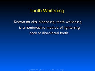 Tooth Whitening
Known as vital bleaching, tooth whitening
is a noninvasive method of lightening
dark or discolored teeth.

Copyright © 2009, 2006 by Saunders, an imprint of Elsevier Inc. All rights

 