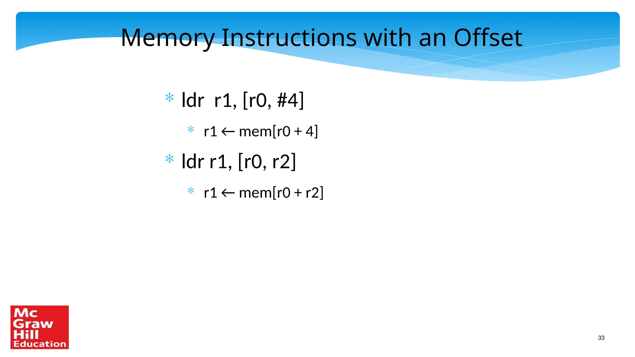 33
Memory Instructions with an Offset
* ldr r1, [r0, #4]
* r1 ← mem[r0 + 4]
* ldr r1, [r0, r2]
* r1 ← mem[r0 + r2]
 