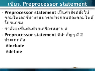เขียน Preprocessor statement
• Preprocessor statement เป็นคำาสั่งที่สั่งให้
คอมไพเลอร์ทำางานบางอย่างก่อนที่จะคอมไพล์
โปรแกรม
• คำาสั่งจะขึ้นต้นด้วยเครื่องหมาย #
• Preprocessor statement ที่สำาคัญๆ มี 2
ประเภทคือ
#include
#define
 