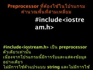 #include<iostre
am.h>
Preprocessor ที่ต้องใช้ในโปรแกรม
คำำนวณพื้นที่สำมเหลี่ยม
#include<iostream.h> เป็น preprocessor
ตัวเดียวเท่ำนั้น
เนื่องจำกโปรแกรมนี้มีกำรรับและแสดงข้อมูล
อย่ำงเดียว
ไม่มีกำรใช้ตัวแปรแบบ string และไม่มีกำรใช้
 