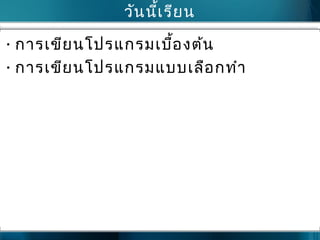 วันนี้เรียน
•การเขียนโปรแกรมเบื้องต้น
•การเขียนโปรแกรมแบบเลือกทำา
 