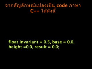 float invariant = 0.5, base = 0.0,
height =0.0, result = 0.0;
จำกสัญลักษณ์แปลงเป็น code ภำษำ
C++ ได้ดังนี้
 