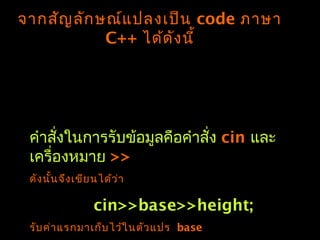 จำกสัญลักษณ์แปลงเป็น code ภำษำ
C++ ได้ดังนี้
คำำสั่งในกำรรับข้อมูลคือคำำสั่ง cin และ
เครื่องหมำย >>
ดังนั้นจึงเขียนได้ว่ำ
cin>>base>>height;
รับค่ำแรกมำเก็บไว้ในตัวแปร base
 