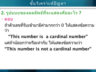 ขั้นวิเครำะห์ปัญหำ
2. รูปแบบของผลลัพธ์ที่จะแสดงคืออะไร ?
• ตอบ
ถ้ำตัวเลขที่รับเข้ำมำมีค่ำมำกกว่ำ 0 ให้แสดงข้อควำม
ว่ำ
“This number is a cardinal number”
แต่ถ้ำน้อยกว่ำหรือเท่ำกับ ให้แสดงข้อควำมว่ำ
“This number is not a cardinal number”
 