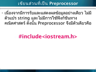 เขียนส่วนที่เป็น Preprocessor
• เนื่องจากมีการรับและแสดงผลข้อมูลอย่างเดียว ไม่มี
ตัวแปร string และไม่มีการใช้ฟังก์ชันทาง
คณิตศาสตร์ ดังนั้น Preprocessor จึงมีตัวเดียวคือ
#include<iostream.h>
 