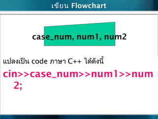 เขียน Flowchart
case_num, num1, num2
แปลงเป็น code ภำษำ C++ ได้ดังนี้
cin>>case_num>>num1>>num
2;
 